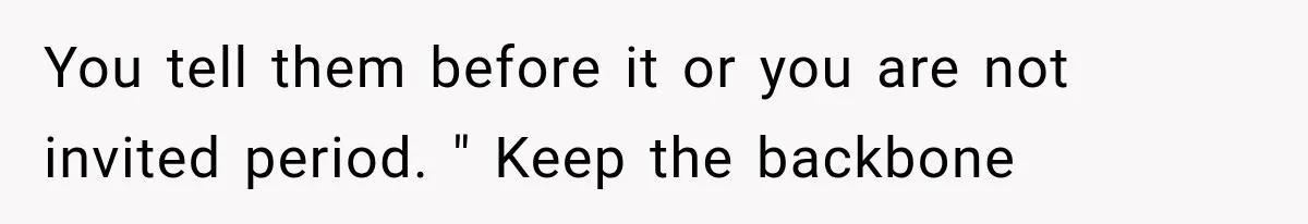 You tell them before it or you are not invited period. " Keep the backbone
