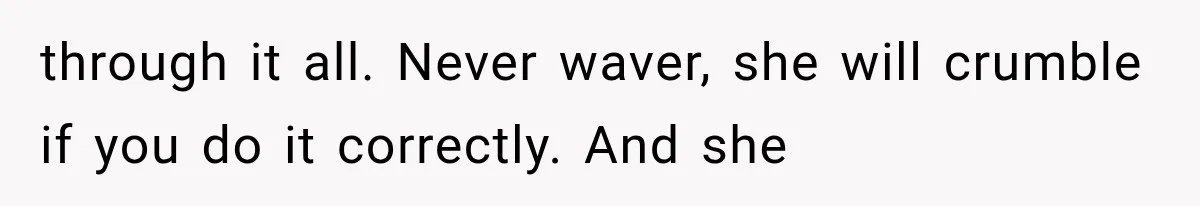 through it all. Never waver, she will crumble if you do it correctly. And she