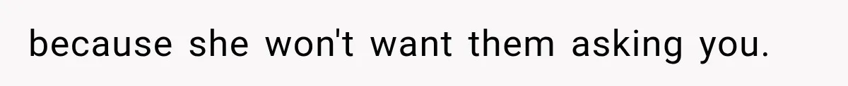 because she won't want them asking you.