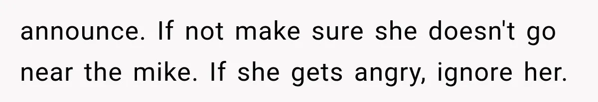 announce. If not make sure she doesn't go near the mike. If she gets angry, ignore her.
