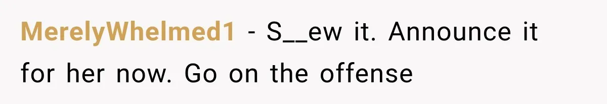 MerelyWhelmed1 − S__ew it. Announce it for her now. Go on the offense