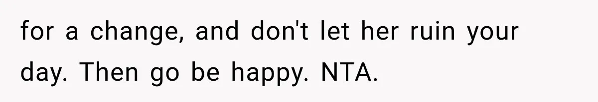 for a change, and don't let her ruin your day. Then go be happy. NTA.