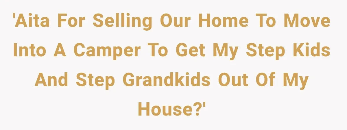 'AITA For selling our home to move into a camper to get my step kids and step grandkids out of my house?'