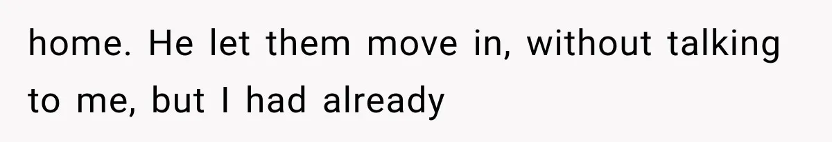 home. He let them move in, without talking to me, but I had already
