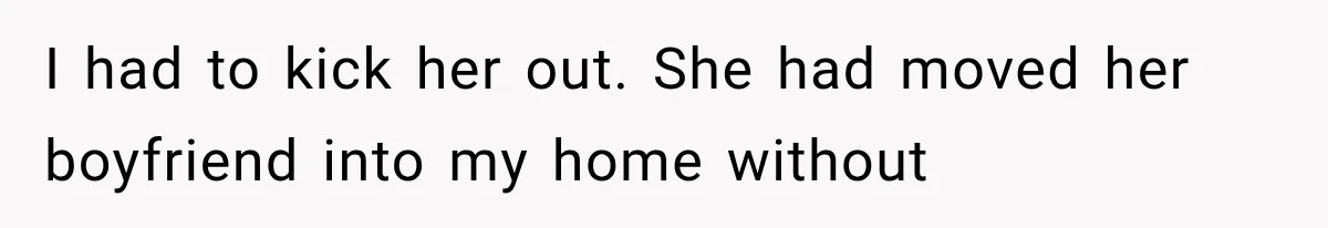 I had to kick her out. She had moved her boyfriend into my home without