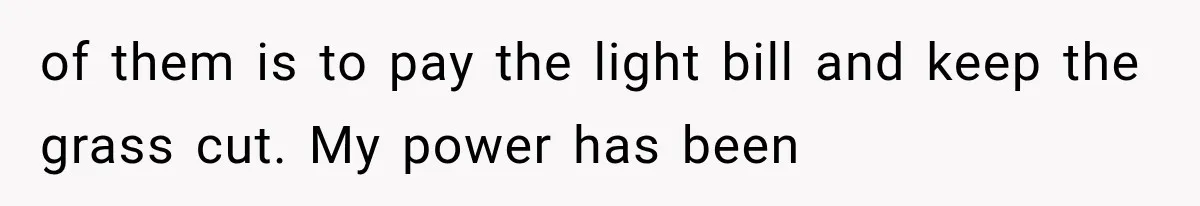 of them is to pay the light bill and keep the grass cut. My power has been