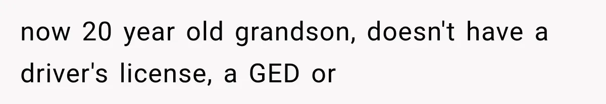 now 20 year old grandson, doesn't have a driver's license, a GED or