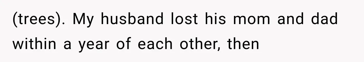 (trees). My husband lost his mom and dad within a year of each other, then
