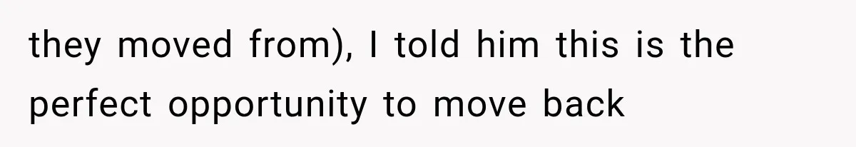 they moved from), I told him this is the perfect opportunity to move back