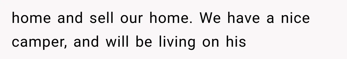 home and sell our home. We have a nice camper, and will be living on his