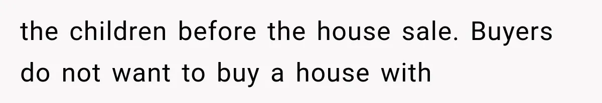 the children before the house sale. Buyers do not want to buy a house with