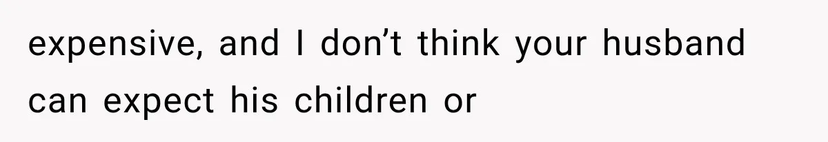 expensive, and I don’t think your husband can expect his children or
