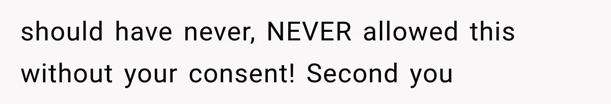 should have never, NEVER allowed this without your consent! Second you