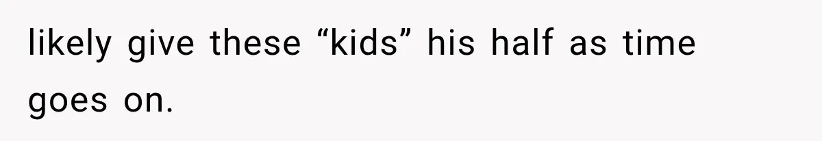 likely give these “kids” his half as time goes on.