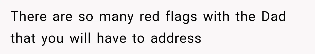 There are so many red flags with the Dad that you will have to address
