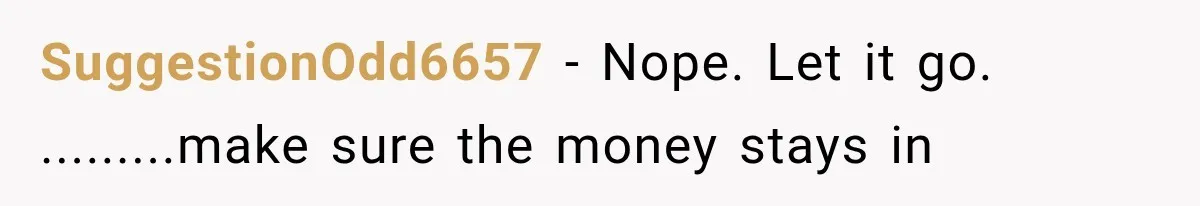SuggestionOdd6657 − Nope. Let it go. .........make sure the money stays in