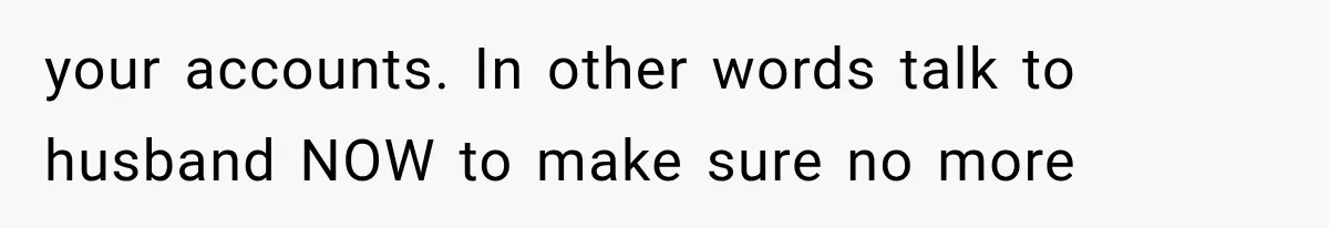 your accounts. In other words talk to husband NOW to make sure no more