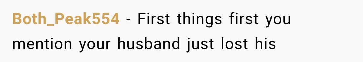 Both_Peak554 − First things first you mention your husband just lost his