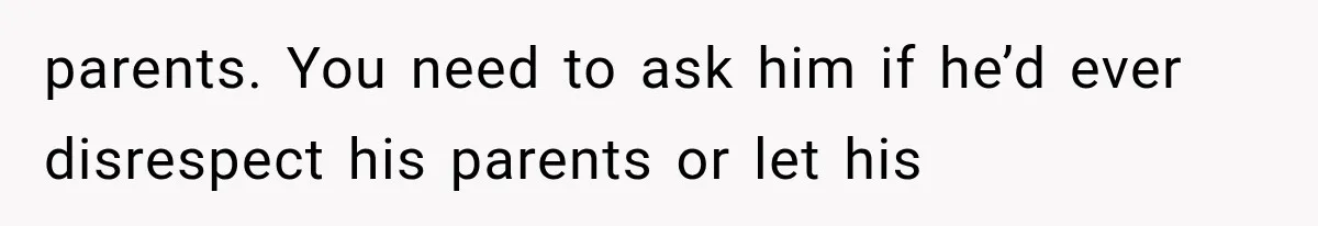 parents. You need to ask him if he’d ever disrespect his parents or let his