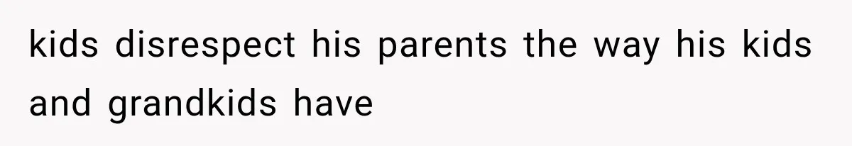 kids disrespect his parents the way his kids and grandkids have
