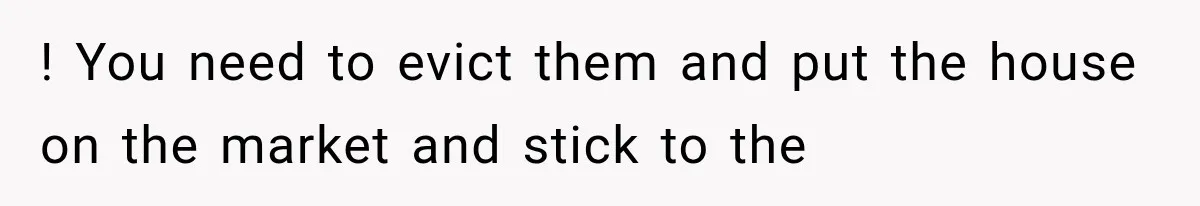 ! You need to evict them and put the house on the market and stick to the