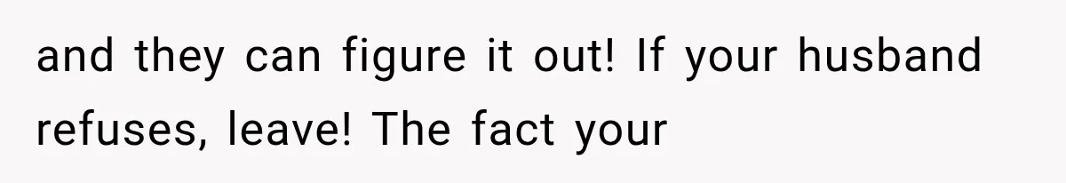 and they can figure it out! If your husband refuses, leave! The fact your