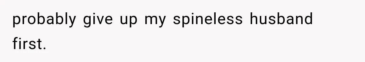 probably give up my spineless husband first.