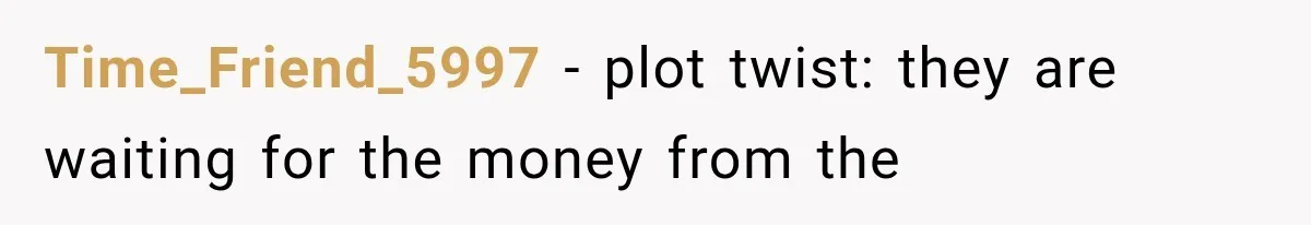Time_Friend_5997 − plot twist: they are waiting for the money from the