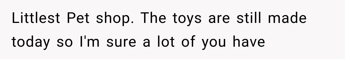 Woman Finds Cousin Selling Her Childhood Toys Online After Pretending to Reconnect With Her Daughter Littlest Pet shop. The toys are still made today so I'm sure a lot of you have