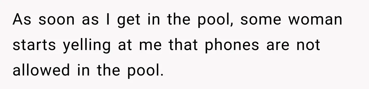 As soon as I get in the pool, some woman starts yelling at me that phones are not allowed in the pool.