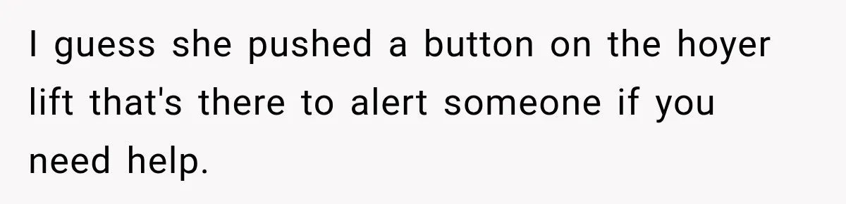 I guess she pushed a button on the hoyer lift that's there to alert someone if you need help.