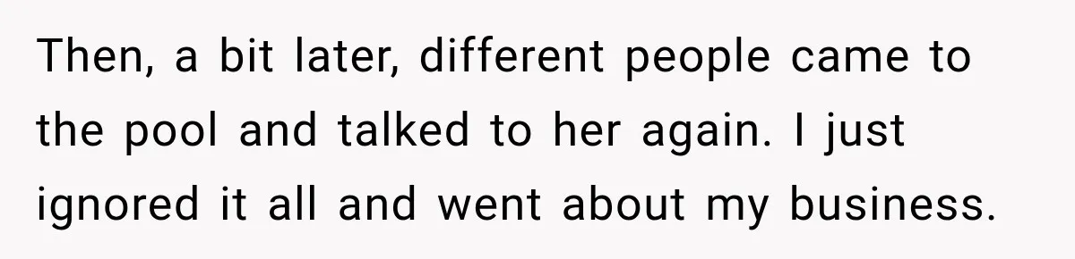 Then, a bit later, different people came to the pool and talked to her again. I just ignored it all and went about my business.