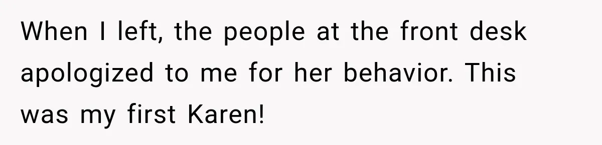 When I left, the people at the front desk apologized to me for her behavior. This was my first Karen!