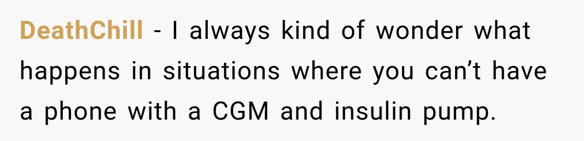 DeathChill − I always kind of wonder what happens in situations where you can’t have a phone with a CGM and insulin pump.