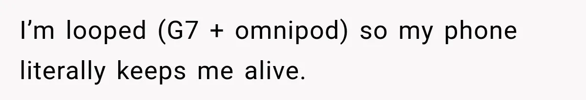 I’m looped (G7 + omnipod) so my phone literally keeps me alive.