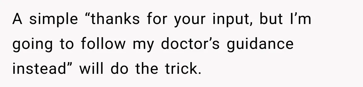 A simple “thanks for your input, but I’m going to follow my doctor’s guidance instead” will do the trick.