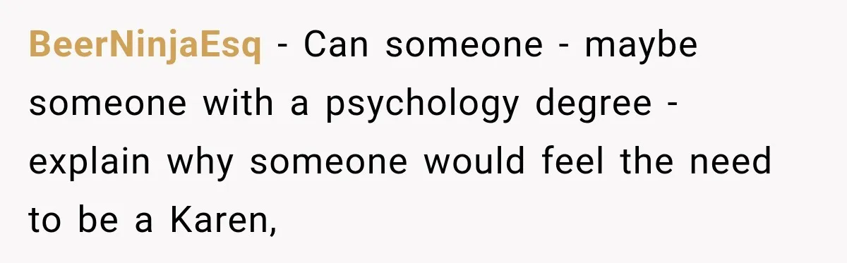 BeerNinjaEsq − Can someone - maybe someone with a psychology degree - explain why someone would feel the need to be a Karen,