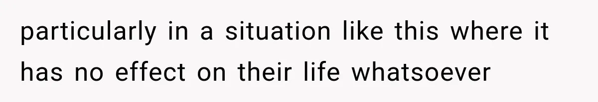 particularly in a situation like this where it has no effect on their life whatsoever