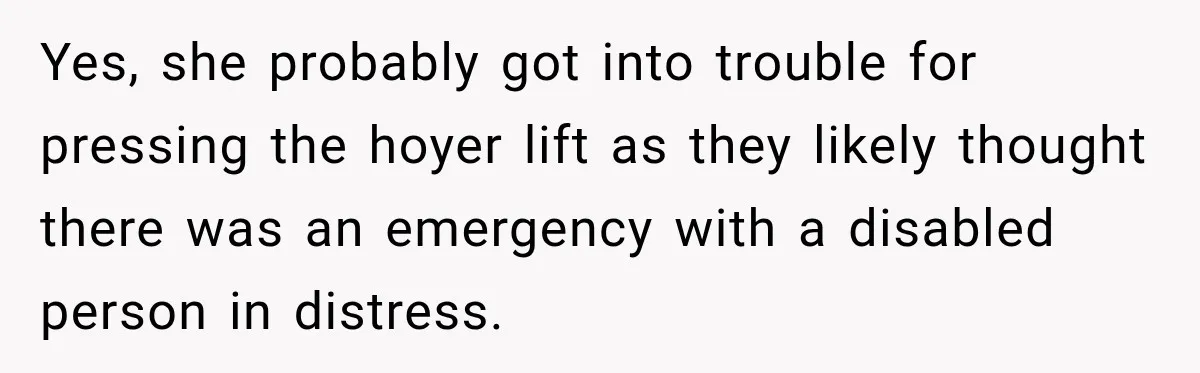 Yes, she probably got into trouble for pressing the hoyer lift as they likely thought there was an emergency with a disabled person in distress.