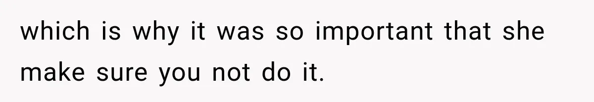 which is why it was so important that she make sure you not do it.