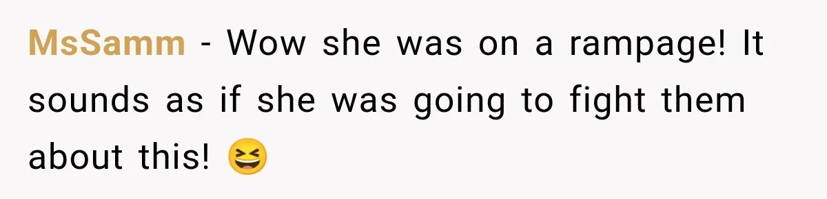 MsSamm − Wow she was on a rampage! It sounds as if she was going to fight them about this! 😆