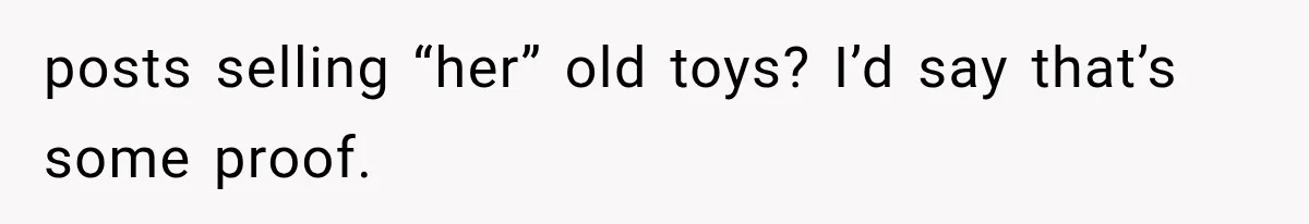 Woman Finds Cousin Selling Her Childhood Toys Online After Pretending to Reconnect With Her Daughter posts selling “her” old toys? I’d say that’s some proof.
