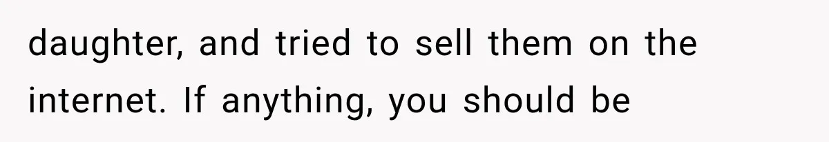 Woman Finds Cousin Selling Her Childhood Toys Online After Pretending to Reconnect With Her Daughter daughter, and tried to sell them on the internet. If anything, you should be