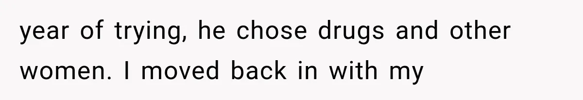 year of trying, he chose drugs and other women. I moved back in with my