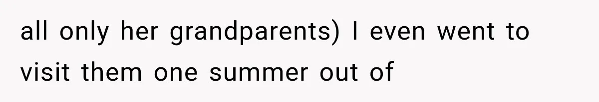all only her grandparents) I even went to visit them one summer out of