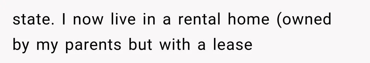 state. I now live in a rental home (owned by my parents but with a lease
