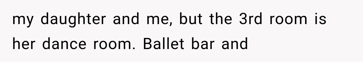 my daughter and me, but the 3rd room is her dance room. Ballet bar and