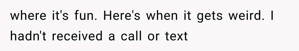 where it's fun. Here's when it gets weird. I hadn't received a call or text