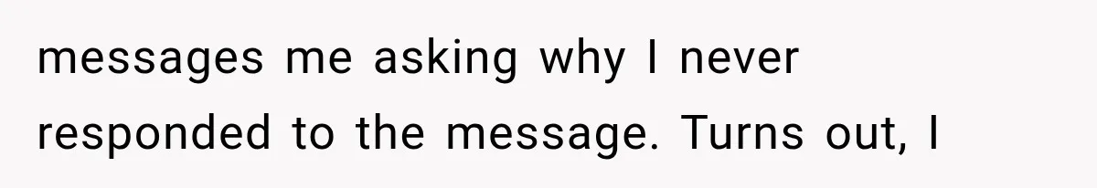 messages me asking why I never responded to the message. Turns out, I
