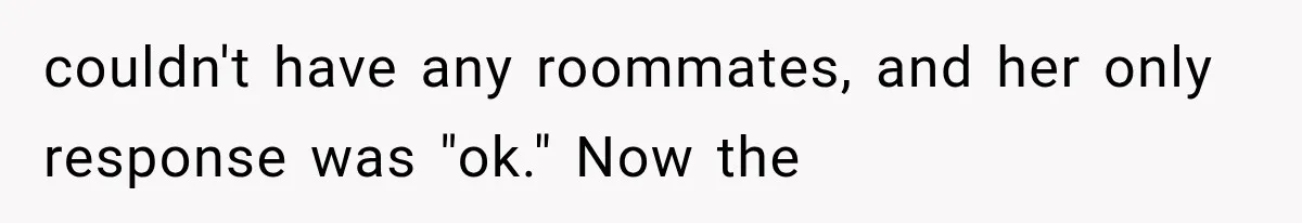 couldn't have any roommates, and her only response was "ok." Now the